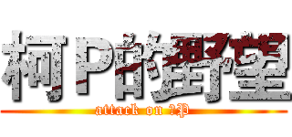柯Ｐ的野望 (attack on 柯P)