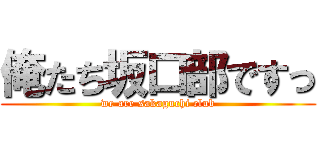 俺たち坂口部ですっ (we are sakaguchi club)