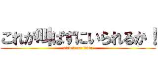 これが叫ばずにいられるか！ (attack on titan)