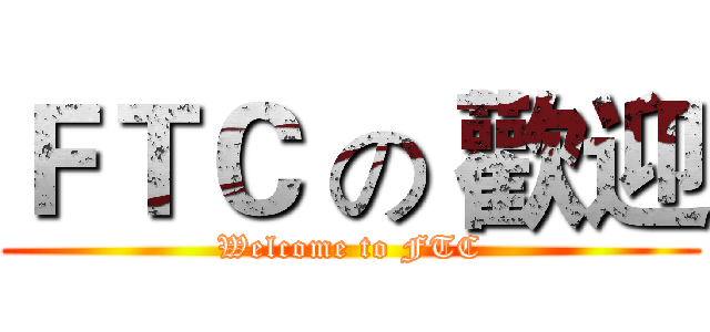 ＦＴＣ の 歡迎 (Welcome to FTC)