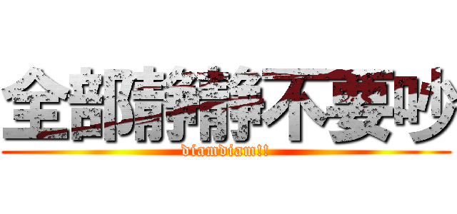 全部静静不要吵 (diamdiam!!)