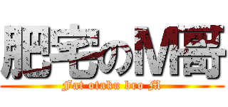 肥宅のＭ哥 (Fat otaku bro M)
