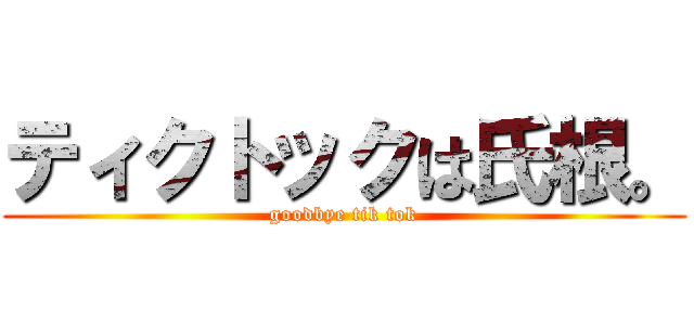 ティクトックは氏根。 (goodbye tik tok)