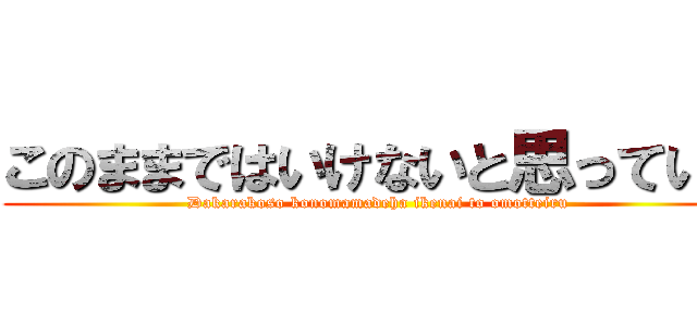 このままではいけないと思っている (Dakarakoso konomamadeha ikenai to omotteiru)