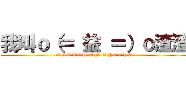 我叫ｏ（＝ 益 ＝）ｏ渣渣 (A T T A C H  O N  Z H A Z H A)