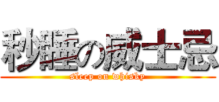 秒睡の威士忌 (sleep on whisky)