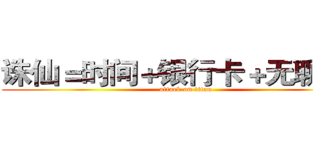 诛仙＝时间＋银行卡＋无聊＋累 (attack on titan)