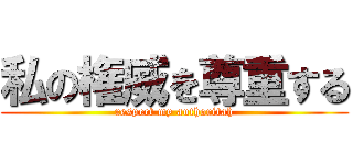 私の権威を尊重する (respect my authoritah)