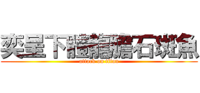 奕呈下體龍膽石斑魚 (attack on titan)