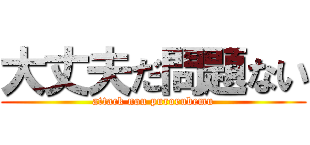 大丈夫だ問題ない (attack nou purorubemu)