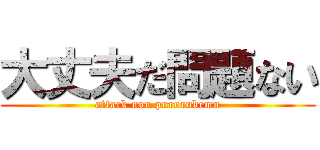 大丈夫だ問題ない (attack nou purorubemu)