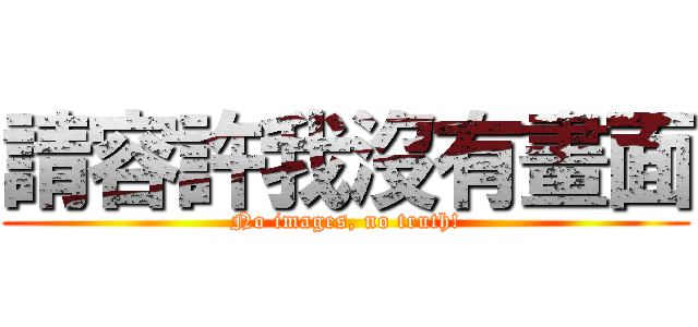 請容許我沒有畫面 (No images, no truth!)