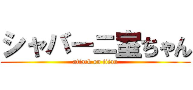 シャバーニ室ちゃん (attack on titan)