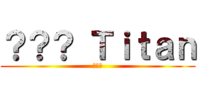 ？？？ Ｔｉｔａｎ (???)