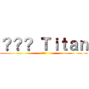 ？？？ Ｔｉｔａｎ (???)