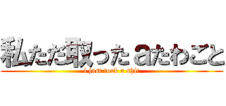 私ただ取ったａたわごと (i just took a shit)