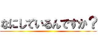 なにしているんですか？ ()