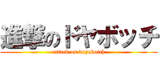 進撃のドヤボッチ (attack on doyabotch)