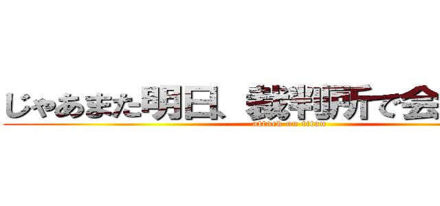 じゃあまた明日、裁判所で会いましょう (attack on titan)