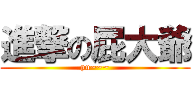 進撃の屁大爺 (pu~~~)