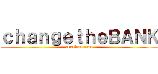 ｃｈａｎｇｅｔｈｅＢＡＮＫ (attack on titan)