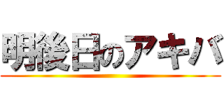 明後日のアキバ ()