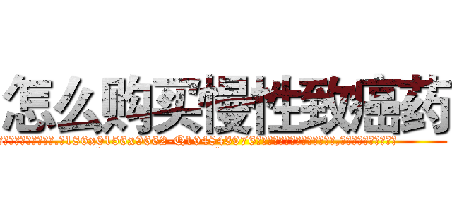 怎么购买慢性致癌药 (怎么购买慢性致癌药【电.话186x0156x9662-Q194843976林氏药业】我们做的是长期生意,靠的是老客户长期支持
参考消息网2月20日报道 韩媒称，“剩女多、离婚率高的城市，房价一定会上涨。”这是中国经济学家金岩石2016年12月参加在上海举行的房地产相关论坛时说的话。
)
