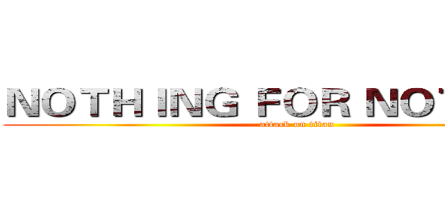 ＮＯＴＨＩＮＧ ＦＯＲ ＮＯＴＨＩＮＧ (attack on titan)