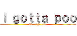 Ｉ ｇｏｔｔａ ｐｏｏ (like right now.)