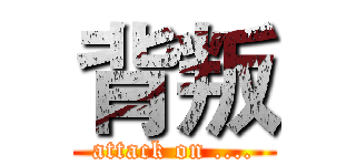 背叛 (attack on ....)