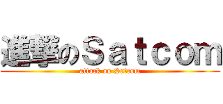 進撃のＳａｔｃｏｍ (attack on Satcom)