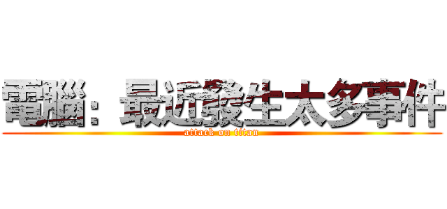 電腦：最近發生太多事件 (attack on titan)