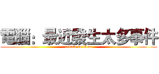 電腦：最近發生太多事件 (attack on titan)