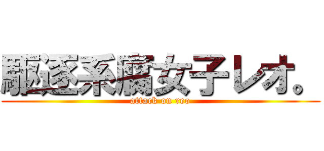 駆逐系腐女子レオ。 (attack on reo)