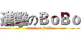 進擊のＢｏＢｏ (attack on BoBo)