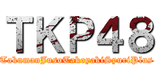 ＴＫＰ４８ (TakumanJusoTakoyakiSyuriPlus)