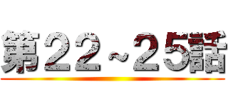 第２２～２５話 ()