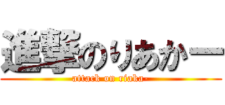 進撃のりあかー (attack on riaka-)