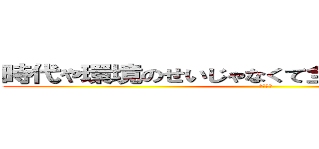 時代や環境のせいじゃなくて全部俺が悪いんだよ (ライナー)