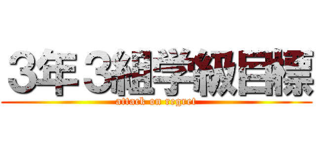 ３年３組学級目標 (attack on regret)