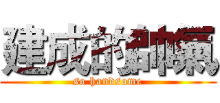 建成的帥氣 (so handsome)