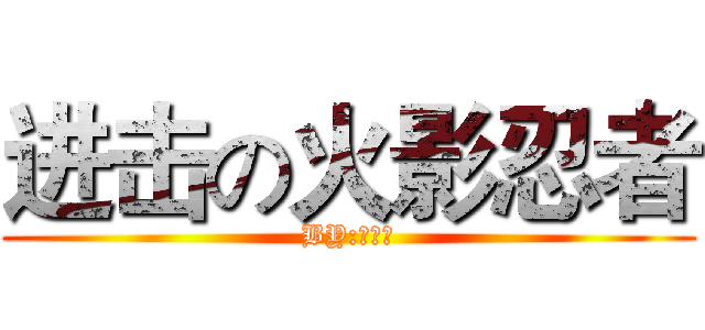 进击の火影忍者 (BY:黄子瀚)