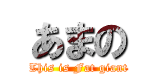 あまの (This is Fat giant)