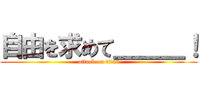 自由を求めて＿＿＿！ (attack on titan)