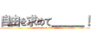 自由を求めて＿＿＿！ (attack on titan)