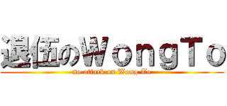 退伍のＷｏｎｇＴｏ (no attack on Wong To)