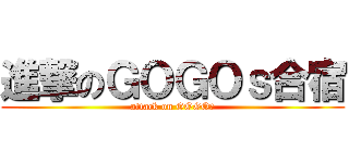 進撃のＧＯＧＯｓ合宿 (attack on GOGOｓ)