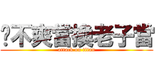 你不爽當換老子當 (attack on titan)