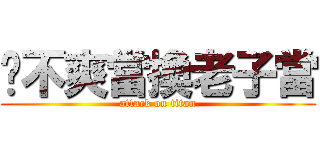 你不爽當換老子當 (attack on titan)