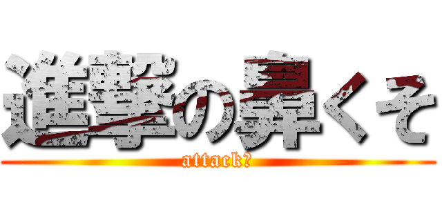 進撃の鼻くそ (attack　)